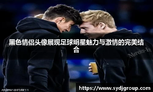 黑色情侣头像展现足球明星魅力与激情的完美结合