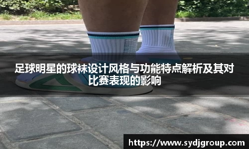 足球明星的球袜设计风格与功能特点解析及其对比赛表现的影响